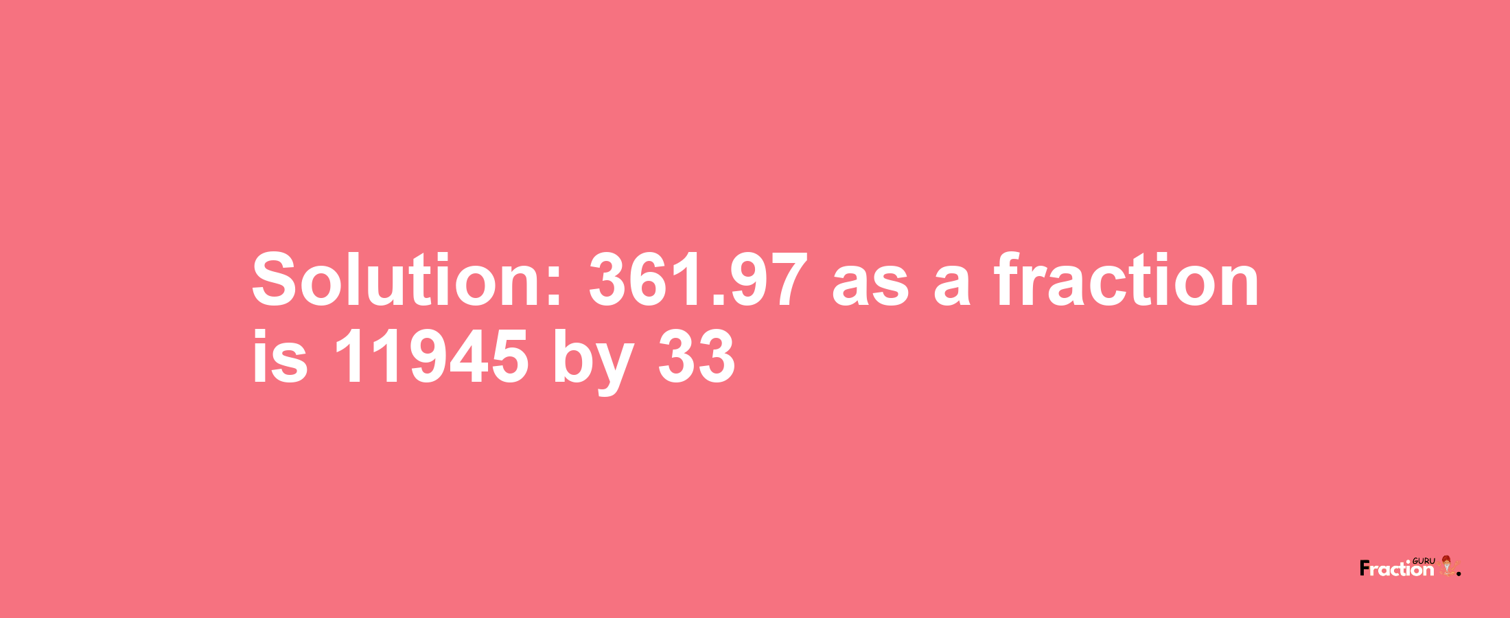 Solution:361.97 as a fraction is 11945/33